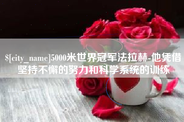 南漳5000米世界冠军法拉赫-他凭借坚持不懈的努力和科学系统的训练