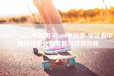 南漳中国男子5000米记录-见证着中国田径事业的发展与拼搏历程