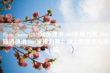 南漳2020短道速滑3000米接力赛-2020短道速滑3000米接力赛：冰上的速度与激情