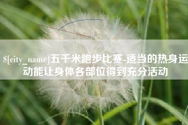 南漳五千米跑步比赛-适当的热身运动能让身体各部位得到充分活动