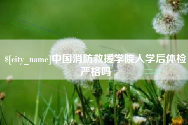 南漳中国消防救援学院入学后体检严格吗