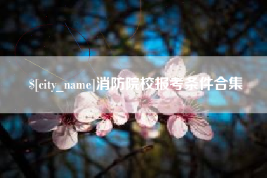 南漳消防院校报考条件合集
