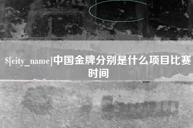 南漳中国金牌分别是什么项目比赛时间
