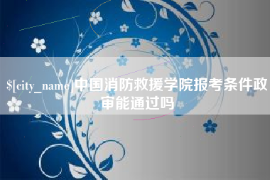 南漳中国消防救援学院报考条件政审能通过吗