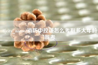 南漳消防中控证怎么考取多大年龄能考